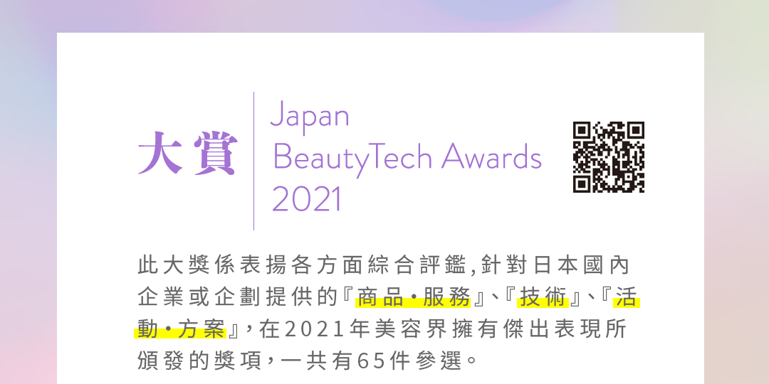JBTA2021此大獎係表揚各方面綜合評鑑,針對日本國內企業或企劃提供的『商品‧服務』、『技術』、『活動‧方案』，在2021年美容界擁有傑出表現所頒發的獎項，一共有65件參選。